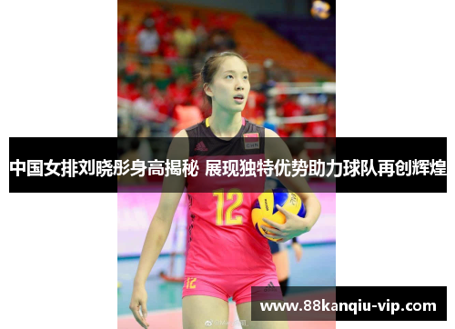 中国女排刘晓彤身高揭秘 展现独特优势助力球队再创辉煌