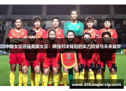 中国女足迎战美国女足：两强对决背后的实力较量与未来展望