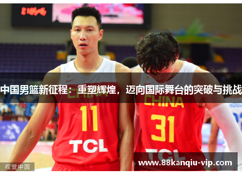 中国男篮新征程：重塑辉煌，迈向国际舞台的突破与挑战