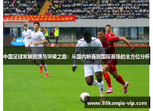 中国足球发展困境与突破之路：从国内联赛到国际赛场的全方位分析