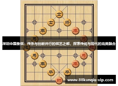 深圳中国象棋：传承与创新并行的棋艺之都，探索传统与现代的完美融合
