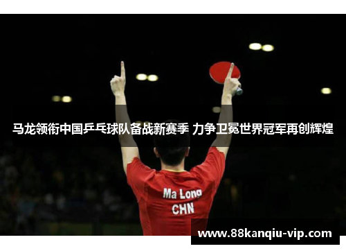 马龙领衔中国乒乓球队备战新赛季 力争卫冕世界冠军再创辉煌